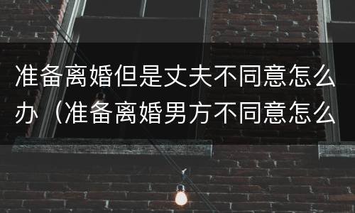 准备离婚但是丈夫不同意怎么办（准备离婚男方不同意怎么办）