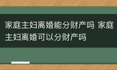 家庭主妇离婚能分财产吗 家庭主妇离婚可以分财产吗