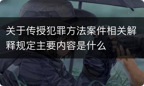 关于传授犯罪方法案件相关解释规定主要内容是什么