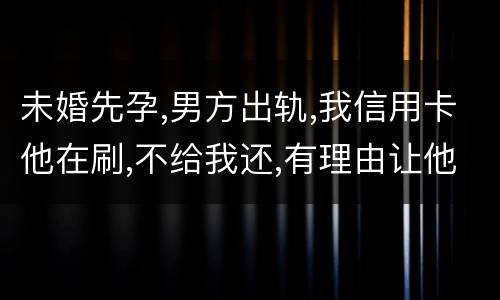 未婚先孕,男方出轨,我信用卡他在刷,不给我还,有理由让他还吗