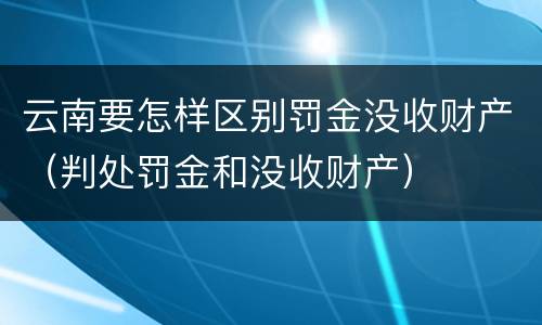 云南要怎样区别罚金没收财产（判处罚金和没收财产）