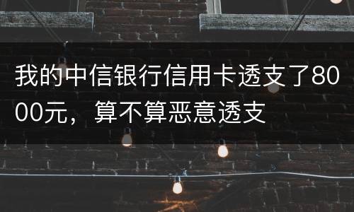 我的中信银行信用卡透支了8000元，算不算恶意透支