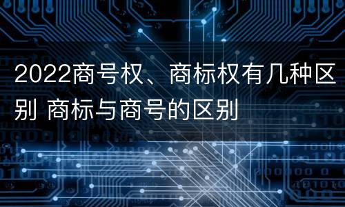 2022商号权、商标权有几种区别 商标与商号的区别