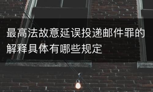 最高法故意延误投递邮件罪的解释具体有哪些规定