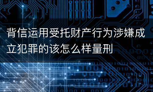 背信运用受托财产行为涉嫌成立犯罪的该怎么样量刑