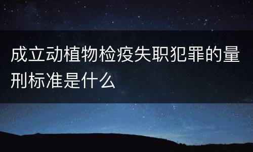 成立动植物检疫失职犯罪的量刑标准是什么