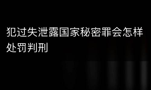 犯过失泄露国家秘密罪会怎样处罚判刑