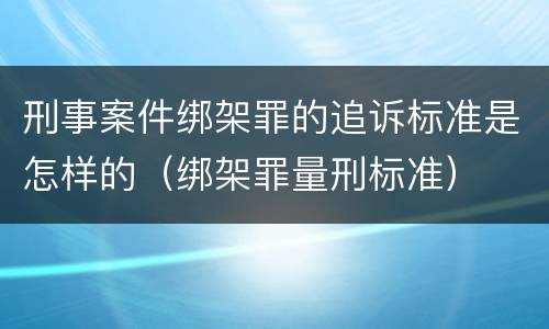 刑事案件绑架罪的追诉标准是怎样的（绑架罪量刑标准）