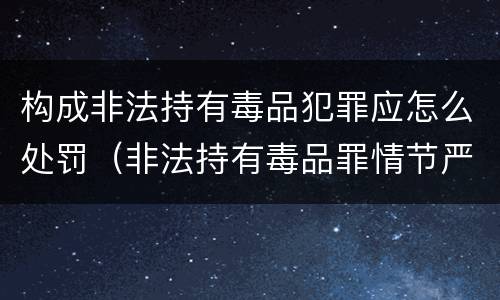 构成非法持有毒品犯罪应怎么处罚（非法持有毒品罪情节严重）