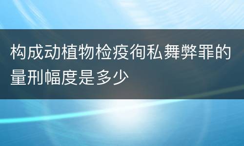 构成动植物检疫徇私舞弊罪的量刑幅度是多少