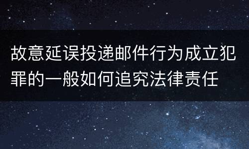 故意延误投递邮件行为成立犯罪的一般如何追究法律责任