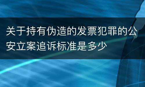 关于持有伪造的发票犯罪的公安立案追诉标准是多少