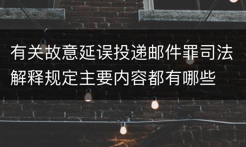 有关故意延误投递邮件罪司法解释规定主要内容都有哪些