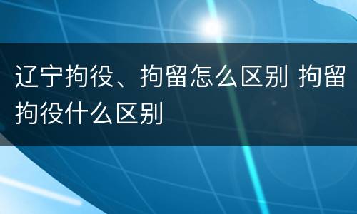 辽宁拘役、拘留怎么区别 拘留拘役什么区别