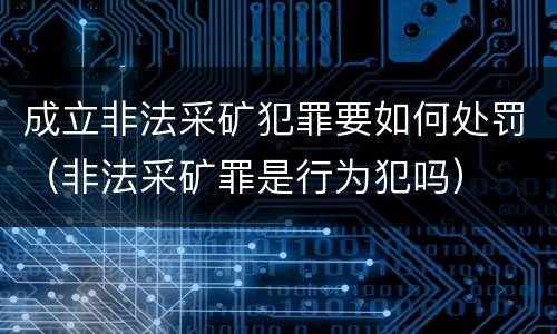 成立非法采矿犯罪要如何处罚（非法采矿罪是行为犯吗）