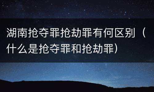 湖南抢夺罪抢劫罪有何区别（什么是抢夺罪和抢劫罪）