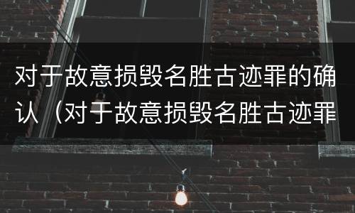 对于故意损毁名胜古迹罪的确认（对于故意损毁名胜古迹罪的确认认定）