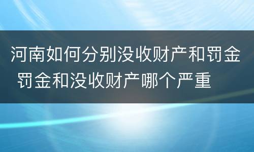 河南如何分别没收财产和罚金 罚金和没收财产哪个严重