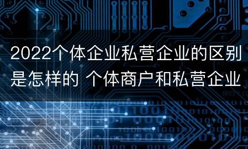 2022个体企业私营企业的区别是怎样的 个体商户和私营企业的区别