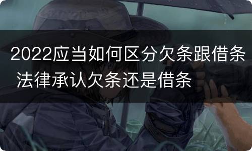 2022应当如何区分欠条跟借条 法律承认欠条还是借条