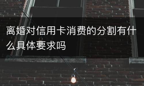 离婚对信用卡消费的分割有什么具体要求吗