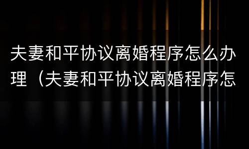 夫妻和平协议离婚程序怎么办理（夫妻和平协议离婚程序怎么办理离婚证）