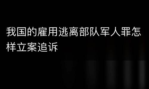 我国的雇用逃离部队军人罪怎样立案追诉