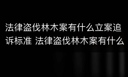 法律盗伐林木案有什么立案追诉标准 法律盗伐林木案有什么立案追诉标准吗