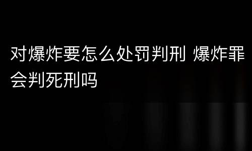 对爆炸要怎么处罚判刑 爆炸罪会判死刑吗