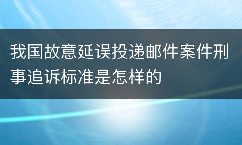 我国故意延误投递邮件案件刑事追诉标准是怎样的