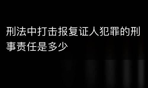 刑法中打击报复证人犯罪的刑事责任是多少