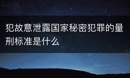 犯故意泄露国家秘密犯罪的量刑标准是什么