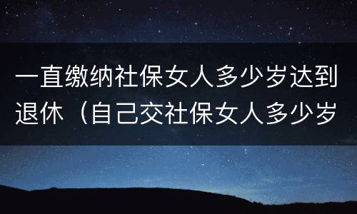 一直缴纳社保女人多少岁达到退休（自己交社保女人多少岁退休）