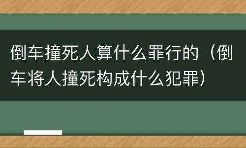 倒车撞死人算什么罪行的（倒车将人撞死构成什么犯罪）