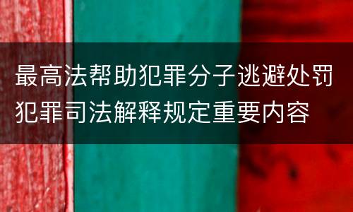 最高法帮助犯罪分子逃避处罚犯罪司法解释规定重要内容