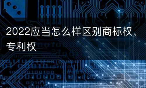 2022应当怎么样区别商标权、专利权