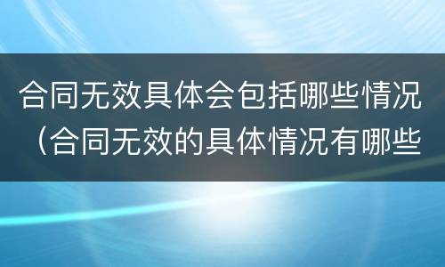 合同无效具体会包括哪些情况（合同无效的具体情况有哪些）