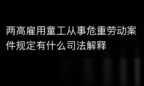 两高雇用童工从事危重劳动案件规定有什么司法解释