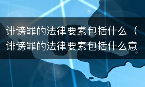 诽谤罪的法律要素包括什么（诽谤罪的法律要素包括什么意思）