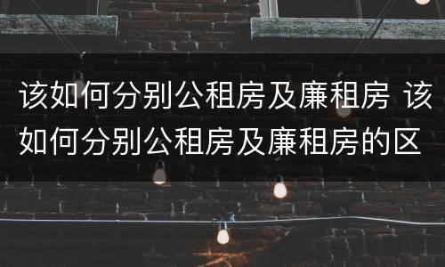 该如何分别公租房及廉租房 该如何分别公租房及廉租房的区别