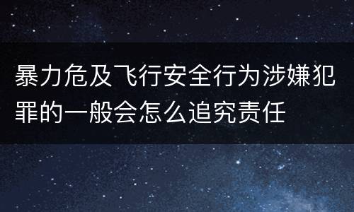 暴力危及飞行安全行为涉嫌犯罪的一般会怎么追究责任