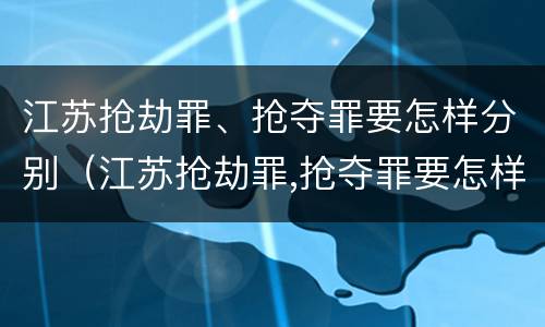 江苏抢劫罪、抢夺罪要怎样分别（江苏抢劫罪,抢夺罪要怎样分别判）