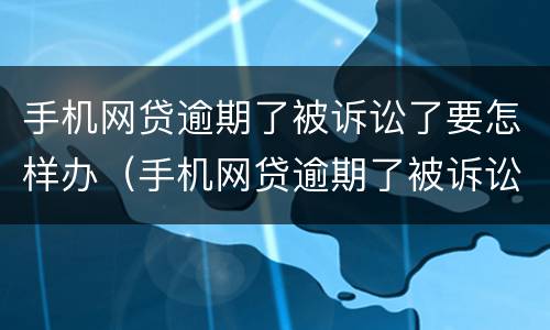 手机网贷逾期了被诉讼了要怎样办（手机网贷逾期了被诉讼了要怎样办理）