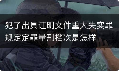 犯了出具证明文件重大失实罪规定定罪量刑档次是怎样