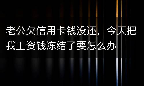 老公欠信用卡钱没还，今天把我工资钱冻结了要怎么办