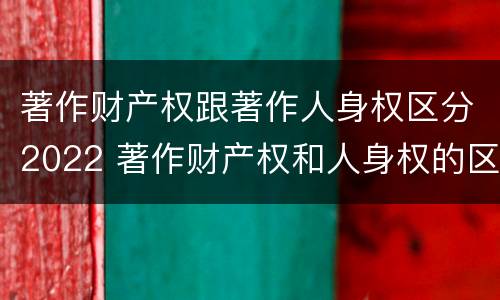 著作财产权跟著作人身权区分2022 著作财产权和人身权的区别