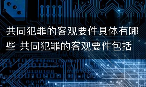 共同犯罪的客观要件具体有哪些 共同犯罪的客观要件包括