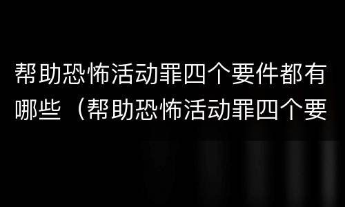 帮助恐怖活动罪四个要件都有哪些（帮助恐怖活动罪四个要件都有哪些内容）