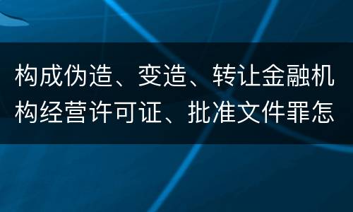 构成伪造、变造、转让金融机构经营许可证、批准文件罪怎么判刑