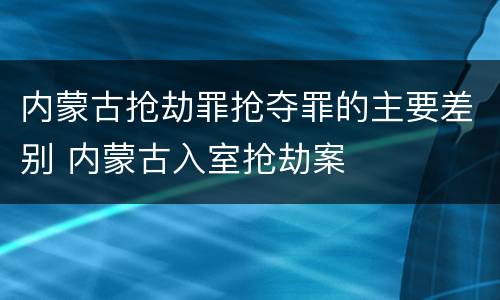 内蒙古抢劫罪抢夺罪的主要差别 内蒙古入室抢劫案